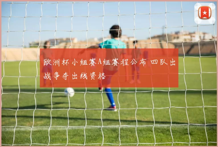 欧洲杯小组赛A组赛程公布 四队出战争夺出线资格