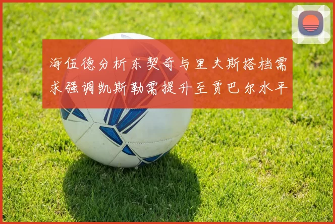 海伍德分析东契奇与里夫斯搭档需求强调凯斯勒需提升至贾巴尔水平