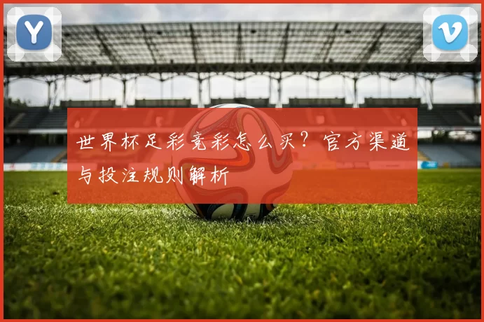 世界杯足彩竞彩怎么买?官方渠道与投注规则解析