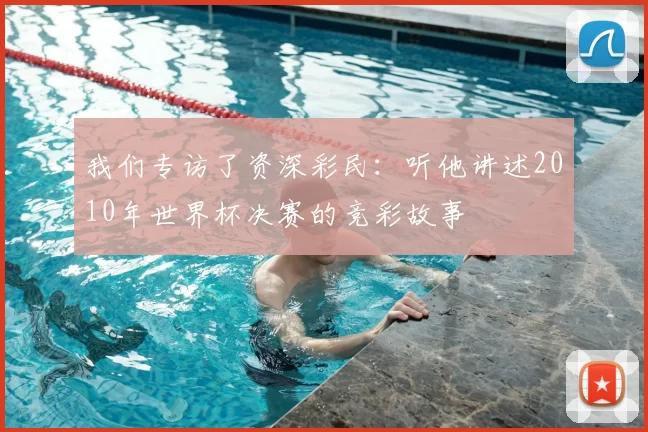 我们专访了资深彩民：听他讲述2010年世界杯决赛的竞彩故事