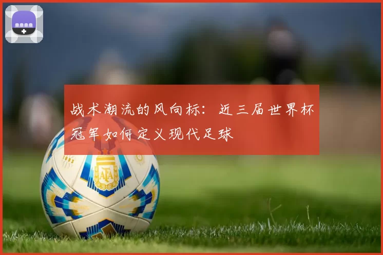 战术潮流的风向标:近三届世界杯冠军如何定义现代足球