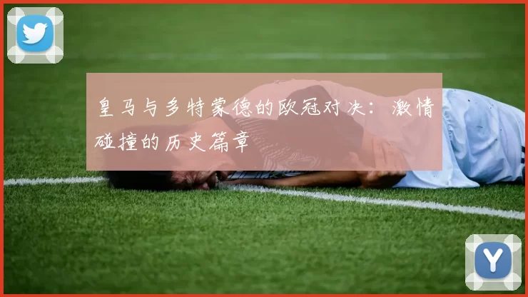 皇马与多特蒙德的欧冠对决:激情碰撞的历史篇章