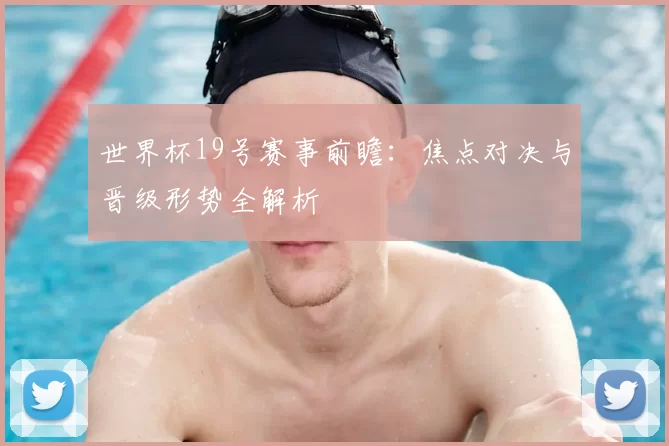 世界杯19号赛事前瞻：焦点对决与晋级形势全解析
