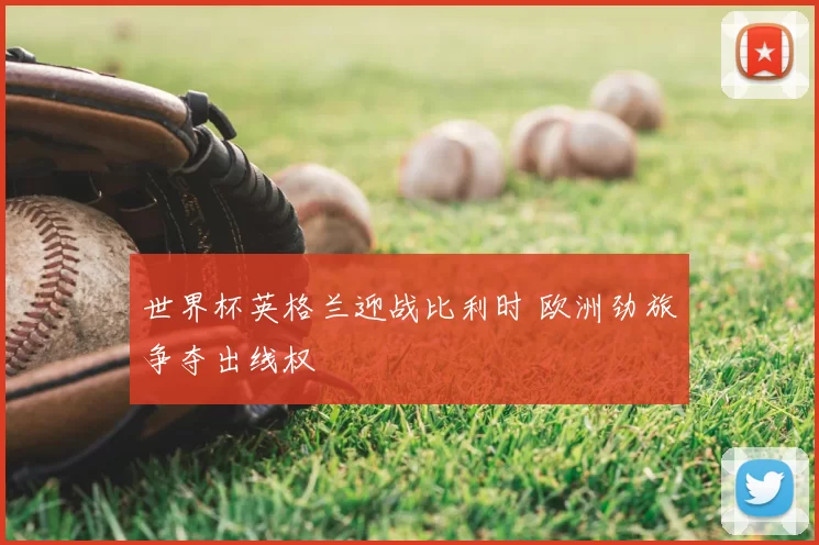 世界杯英格兰迎战比利时 欧洲劲旅争夺出线权