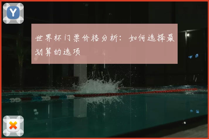 世界杯门票价格分析:如何选择最划算的选项