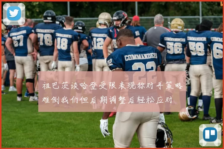 祖巴茨谈哈登受限表现称对手策略难倒我们但后期调整后轻松应对