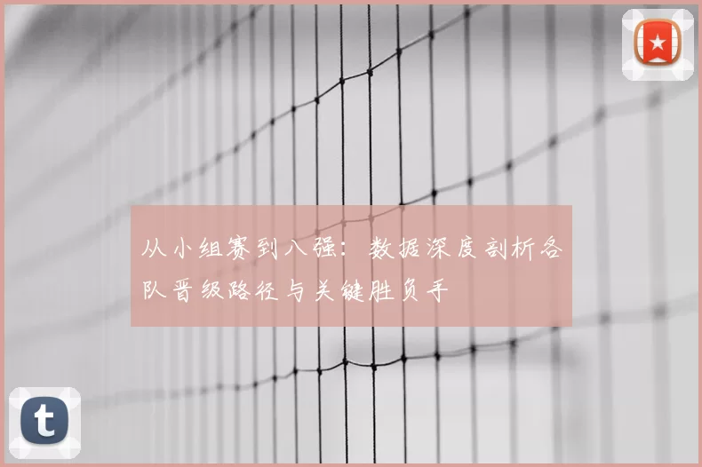 从小组赛到八强：数据深度剖析各队晋级路径与关键胜负手