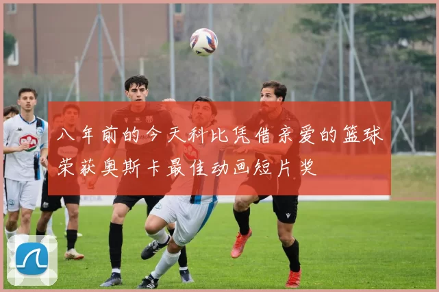 八年前的今天科比凭借亲爱的篮球荣获奥斯卡最佳动画短片奖