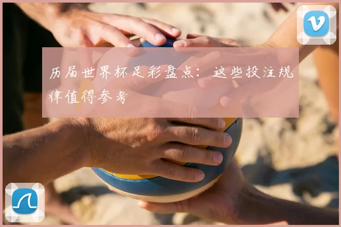 历届世界杯足彩盘点:这些投注规律值得参考