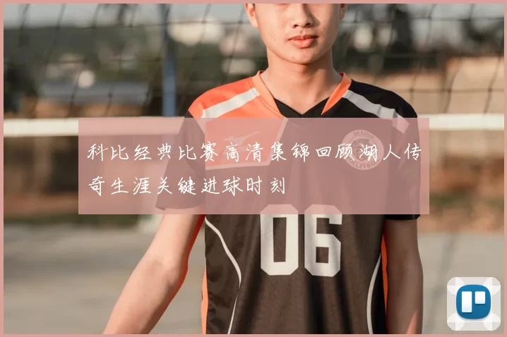 科比经典比赛高清集锦回顾湖人传奇生涯关键进球时刻