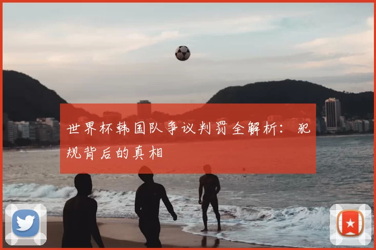 世界杯韩国队争议判罚全解析：犯规背后的真相