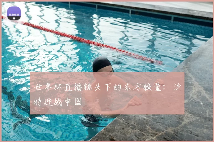 世界杯直播镜头下的东方较量:沙特迎战中国