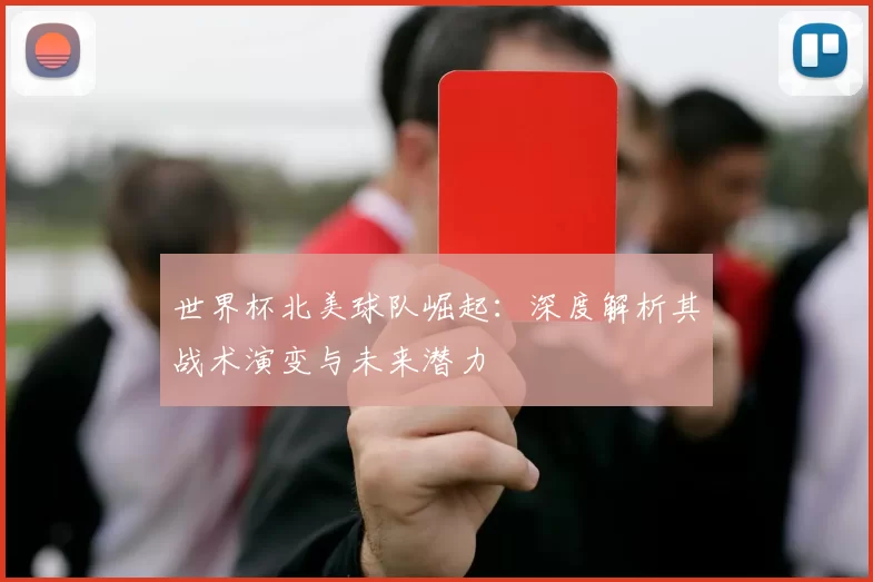 世界杯北美球队崛起：深度解析其战术演变与未来潜力