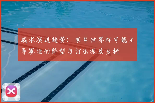 战术演进趋势:明年世界杯可能主导赛场的阵型与打法深度分析