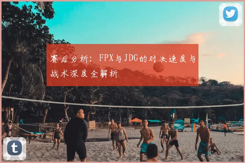 赛后分析:FPX与JDG的对决速度与战术深度全解析