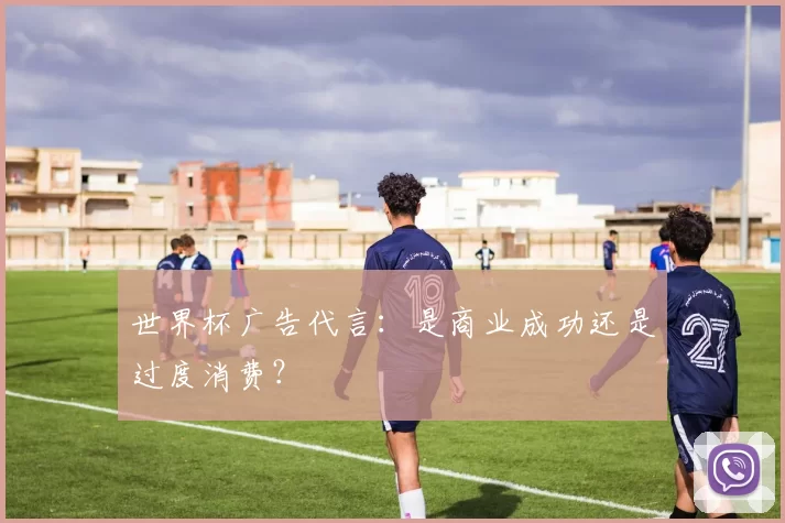 世界杯广告代言:是商业成功还是过度消费?