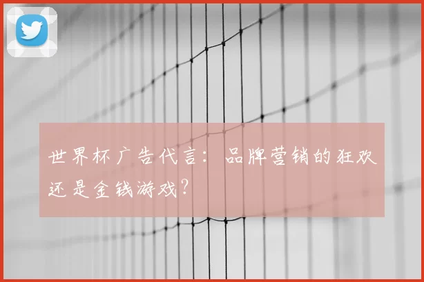 世界杯广告代言:品牌营销的狂欢还是金钱游戏?