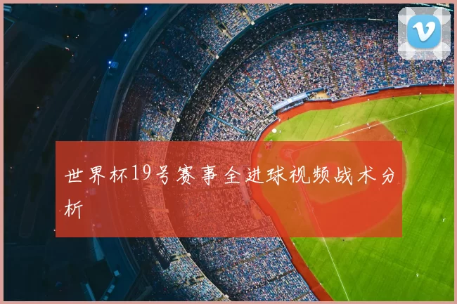 世界杯19号赛事全进球视频战术分析
