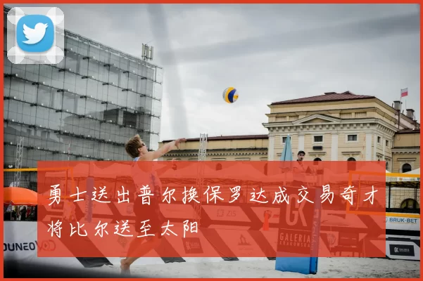 勇士送出普尔换保罗达成交易奇才将比尔送至太阳