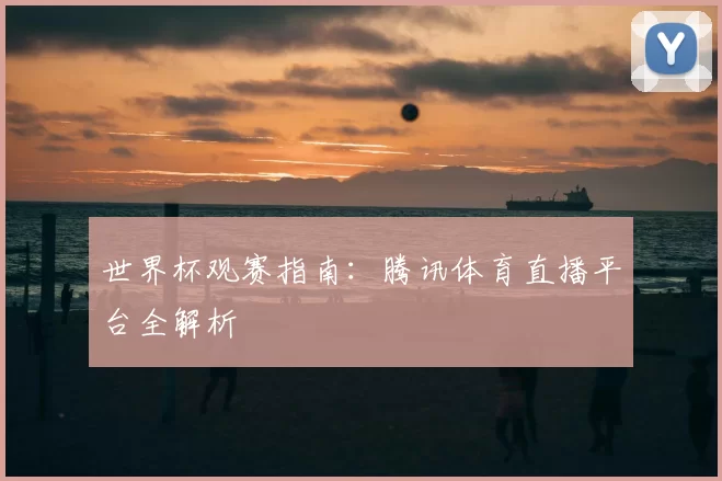 世界杯观赛指南：腾讯体育直播平台全解析