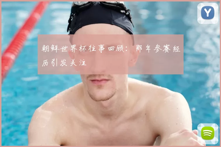 朝鲜世界杯往事回顾:那年参赛经历引发关注