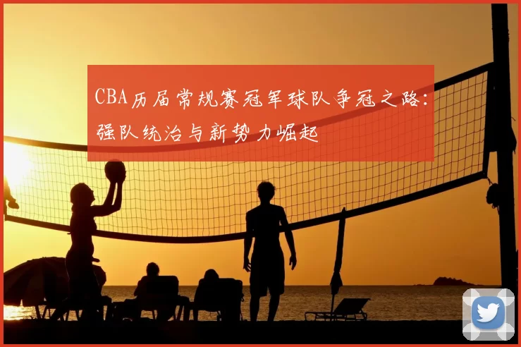 CBA历届常规赛冠军球队争冠之路：强队统治与新势力崛起