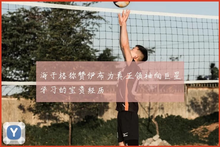 海于格称赞伊布为真正领袖向巨星学习的宝贵经历