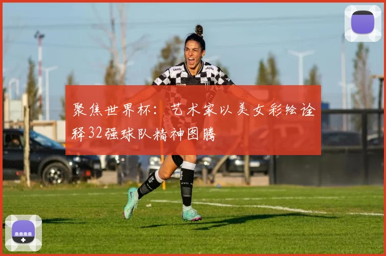 聚焦世界杯：艺术家以美女彩绘诠释32强球队精神图腾