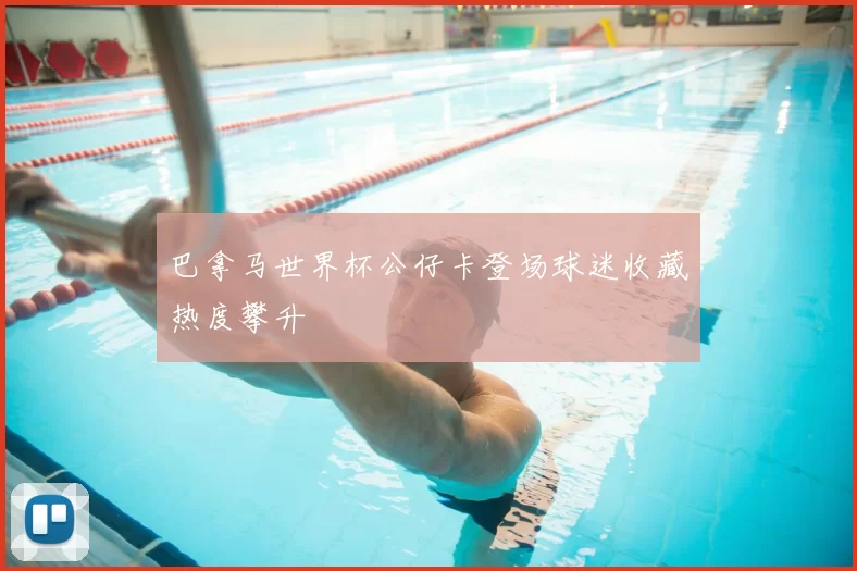 巴拿马世界杯公仔卡登场球迷收藏热度攀升