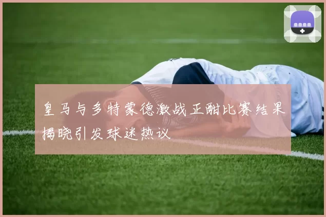 皇马与多特蒙德激战正酣比赛结果揭晓引发球迷热议