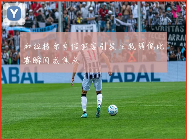 加拉格尔自信宣言引发主裁调侃比赛瞬间成焦点
