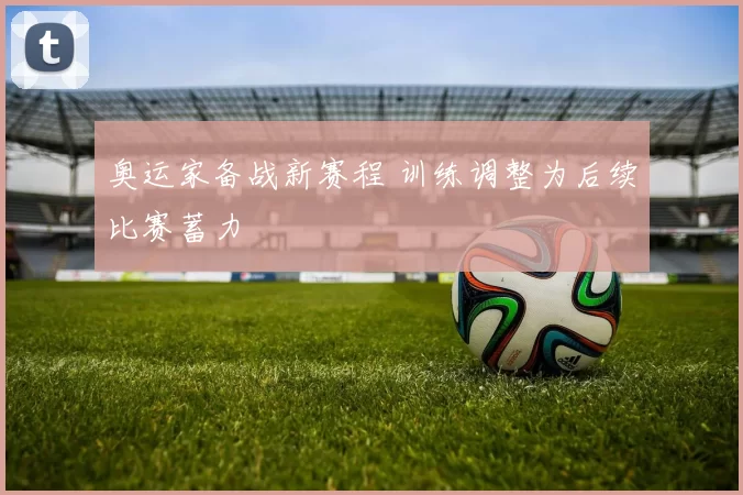奥运家备战新赛程 训练调整为后续比赛蓄力