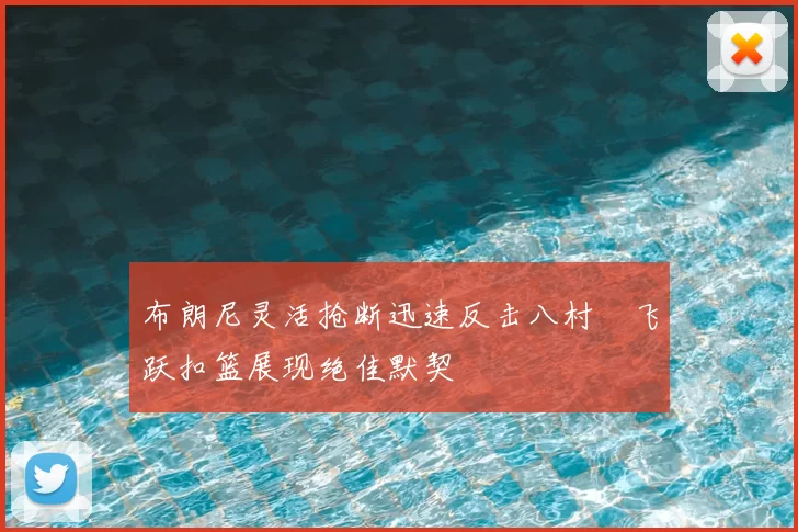 布朗尼灵活抢断迅速反击八村塁飞跃扣篮展现绝佳默契