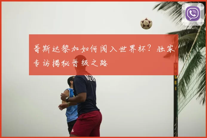 哥斯达黎加如何闯入世界杯？独家专访揭秘晋级之路