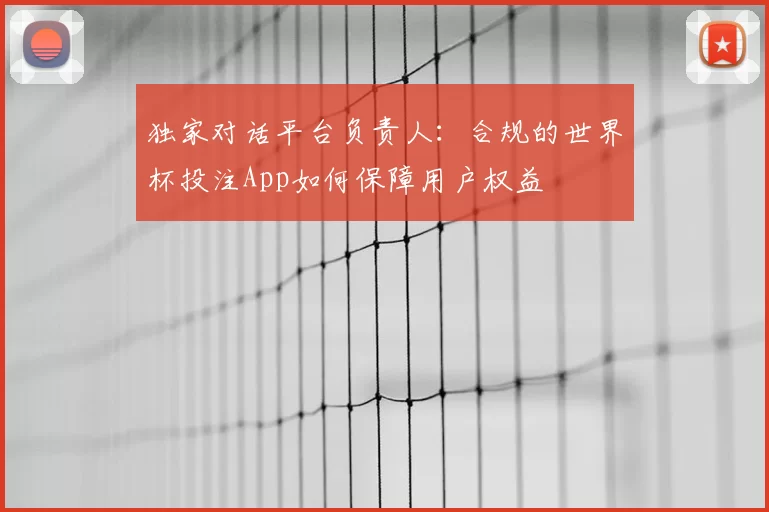 独家对话平台负责人：合规的世界杯投注App如何保障用户权益