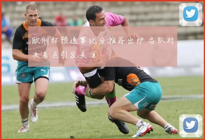 欧洲杯预选赛比分推荐出炉 各队对决看点引发关注