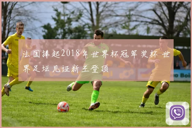 法国捧起2018年世界杯冠军奖杯 世界足坛见证新王登顶