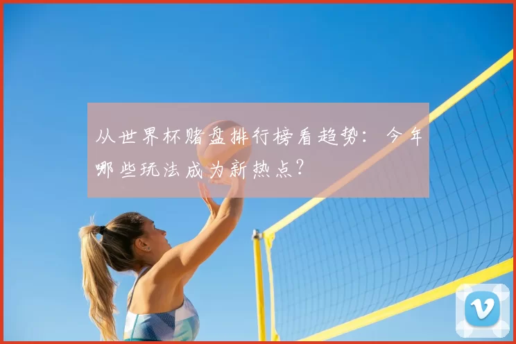 从世界杯赌盘排行榜看趋势：今年哪些玩法成为新热点？