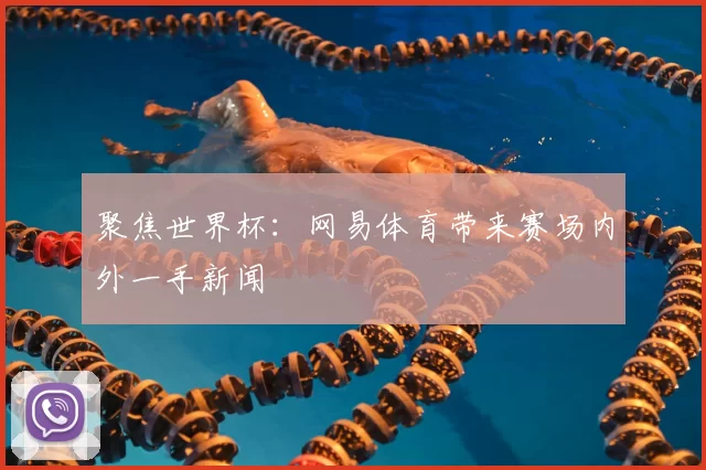 聚焦世界杯：网易体育带来赛场内外一手新闻
