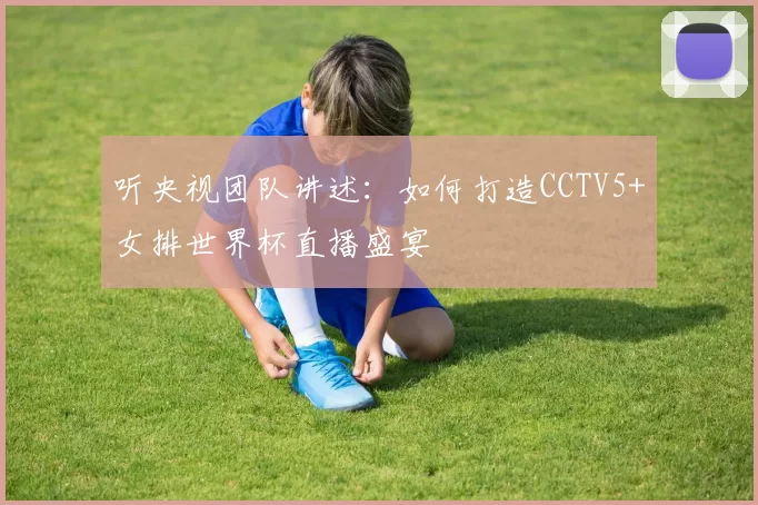 听央视团队讲述:如何打造CCTV5+女排世界杯直播盛宴