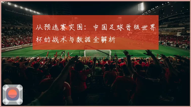 从预选赛突围：中国足球晋级世界杯的战术与数据全解析