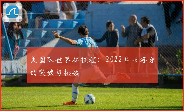 美国队世界杯征程：2022年卡塔尔的突破与挑战