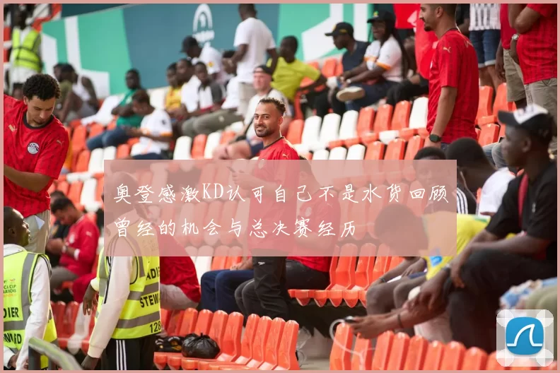 奥登感激KD认可自己不是水货回顾曾经的机会与总决赛经历