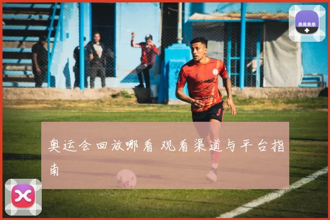 奥运会回放哪看 观看渠道与平台指南