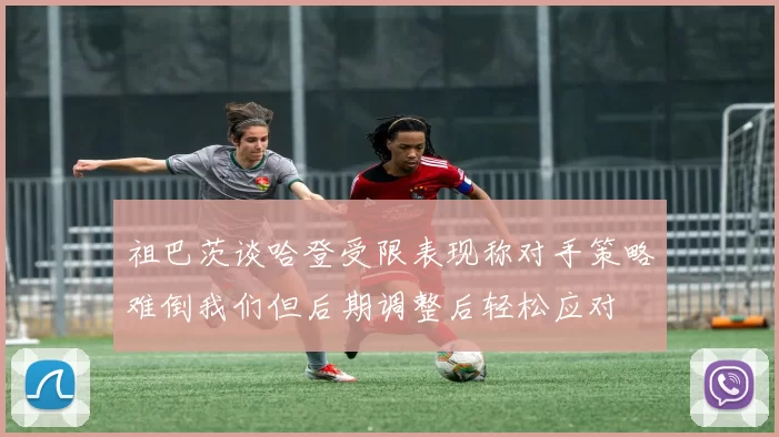 祖巴茨谈哈登受限表现称对手策略难倒我们但后期调整后轻松应对