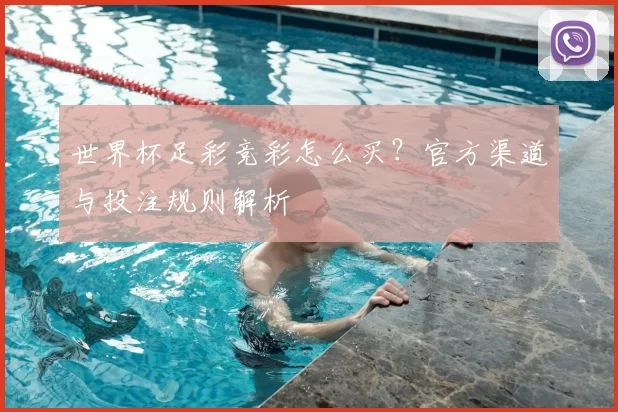 世界杯足彩竞彩怎么买?官方渠道与投注规则解析