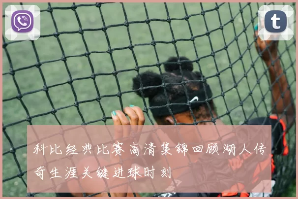 科比经典比赛高清集锦回顾湖人传奇生涯关键进球时刻