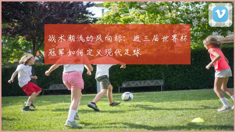 战术潮流的风向标:近三届世界杯冠军如何定义现代足球