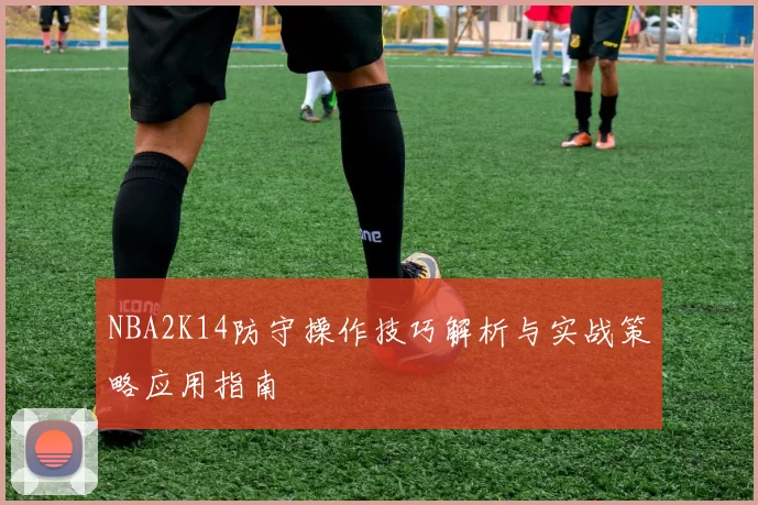 NBA2K14防守操作技巧解析与实战策略应用指南