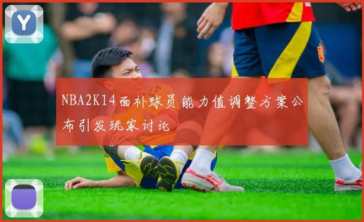 NBA2K14面补球员能力值调整方案公布引发玩家讨论